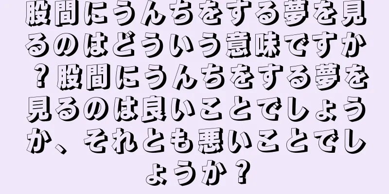股間にうんちをする夢を見るのはどういう意味ですか？股間にうんちをする夢を見るのは良いことでしょうか、それとも悪いことでしょうか？
