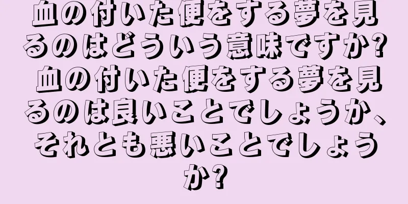 血の付いた便をする夢を見るのはどういう意味ですか? 血の付いた便をする夢を見るのは良いことでしょうか、それとも悪いことでしょうか?