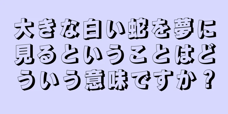 大きな白い蛇を夢に見るということはどういう意味ですか？