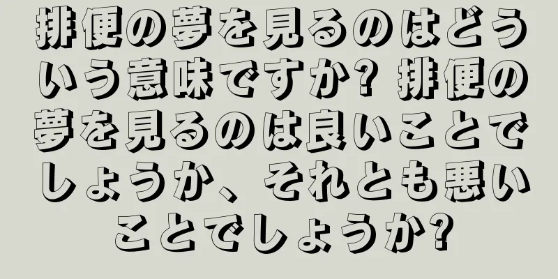 排便の夢を見るのはどういう意味ですか? 排便の夢を見るのは良いことでしょうか、それとも悪いことでしょうか?