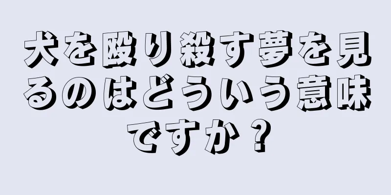 犬を殴り殺す夢を見るのはどういう意味ですか？