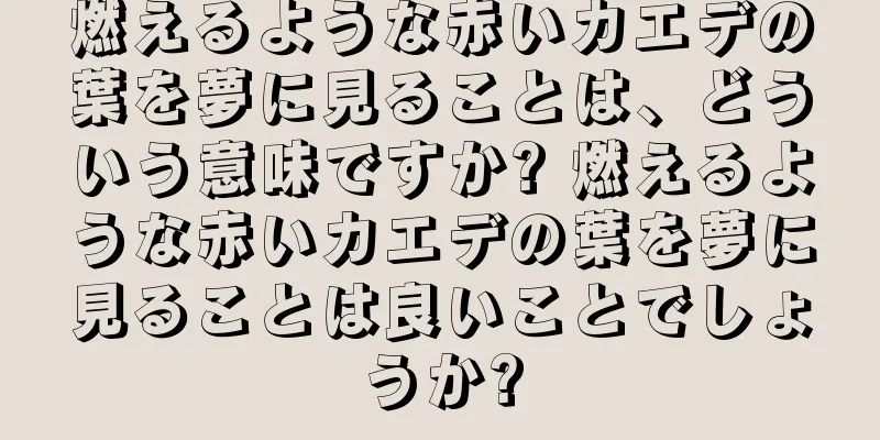燃えるような赤いカエデの葉を夢に見ることは、どういう意味ですか? 燃えるような赤いカエデの葉を夢に見ることは良いことでしょうか?