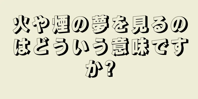 火や煙の夢を見るのはどういう意味ですか?