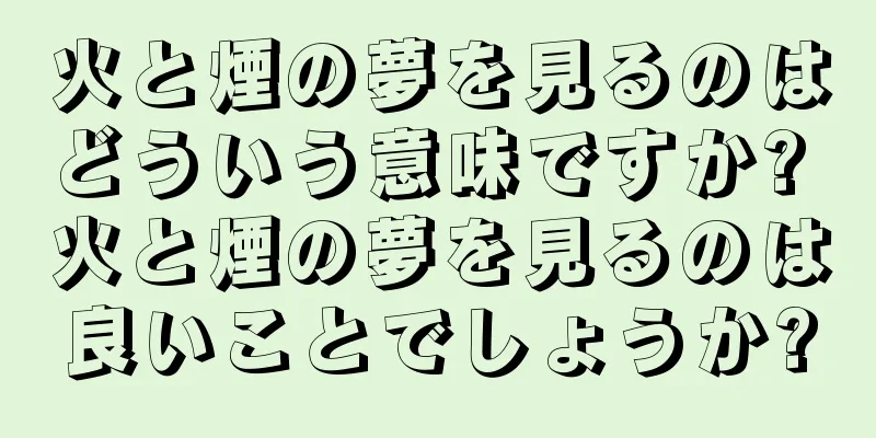 火と煙の夢を見るのはどういう意味ですか? 火と煙の夢を見るのは良いことでしょうか?
