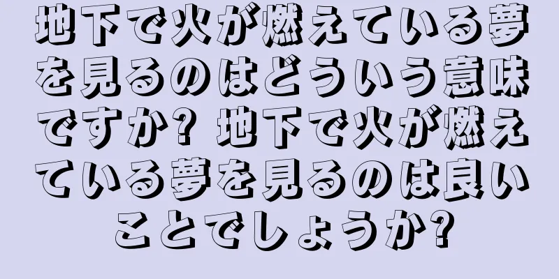 地下で火が燃えている夢を見るのはどういう意味ですか? 地下で火が燃えている夢を見るのは良いことでしょうか?
