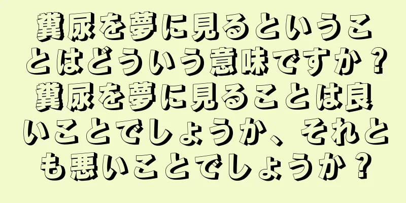糞尿を夢に見るということはどういう意味ですか？糞尿を夢に見ることは良いことでしょうか、それとも悪いことでしょうか？