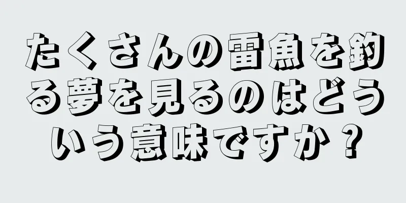 たくさんの雷魚を釣る夢を見るのはどういう意味ですか？