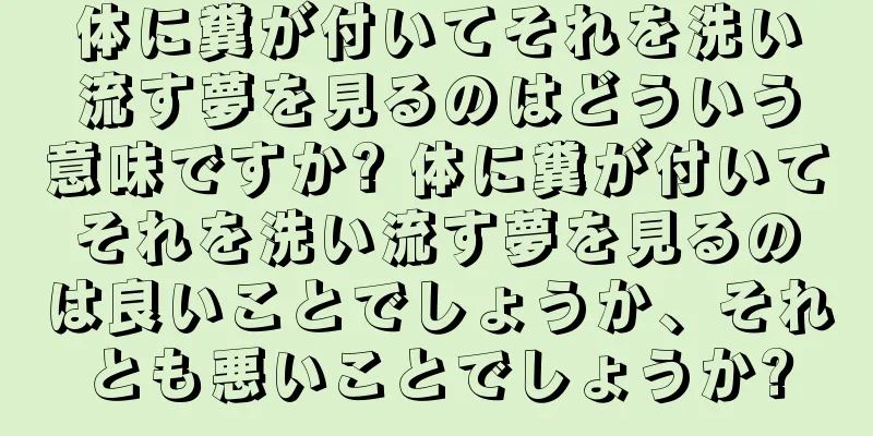 体に糞が付いてそれを洗い流す夢を見るのはどういう意味ですか? 体に糞が付いてそれを洗い流す夢を見るのは良いことでしょうか、それとも悪いことでしょうか?