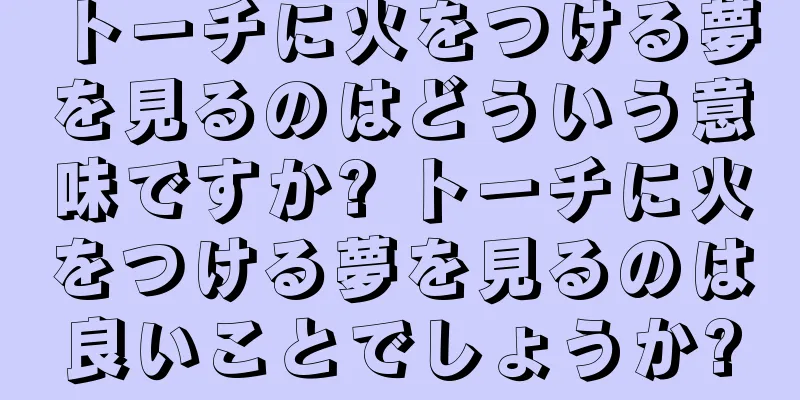 トーチに火をつける夢を見るのはどういう意味ですか? トーチに火をつける夢を見るのは良いことでしょうか?
