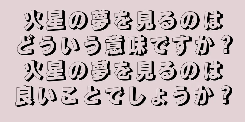 火星の夢を見るのはどういう意味ですか？火星の夢を見るのは良いことでしょうか？