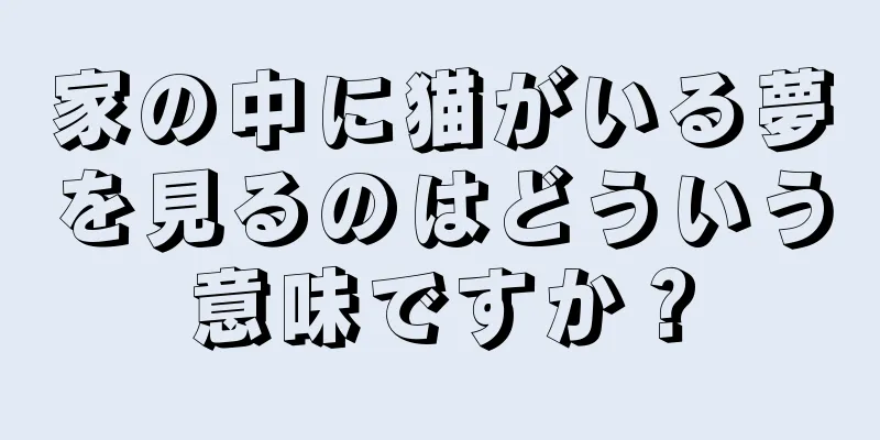 家の中に猫がいる夢を見るのはどういう意味ですか？