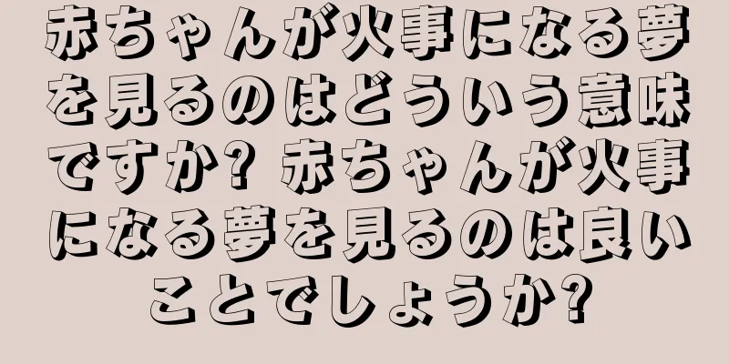 赤ちゃんが火事になる夢を見るのはどういう意味ですか? 赤ちゃんが火事になる夢を見るのは良いことでしょうか?