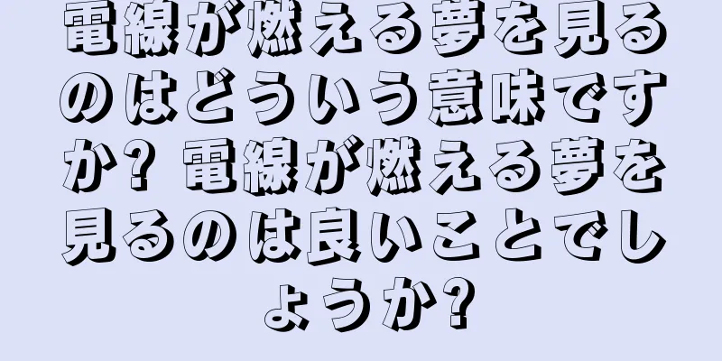 電線が燃える夢を見るのはどういう意味ですか? 電線が燃える夢を見るのは良いことでしょうか?
