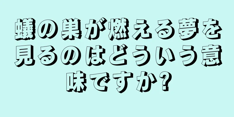 蟻の巣が燃える夢を見るのはどういう意味ですか?