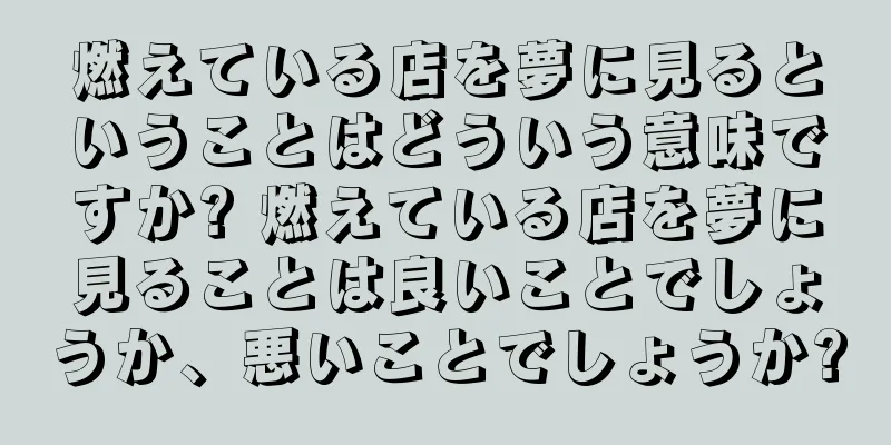 燃えている店を夢に見るということはどういう意味ですか? 燃えている店を夢に見ることは良いことでしょうか、悪いことでしょうか?