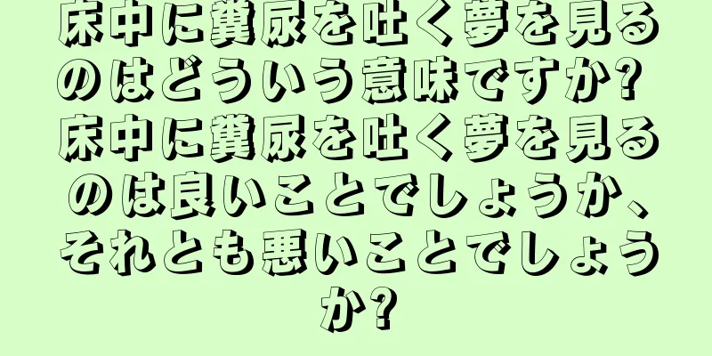 床中に糞尿を吐く夢を見るのはどういう意味ですか? 床中に糞尿を吐く夢を見るのは良いことでしょうか、それとも悪いことでしょうか?