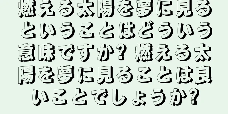 燃える太陽を夢に見るということはどういう意味ですか? 燃える太陽を夢に見ることは良いことでしょうか?