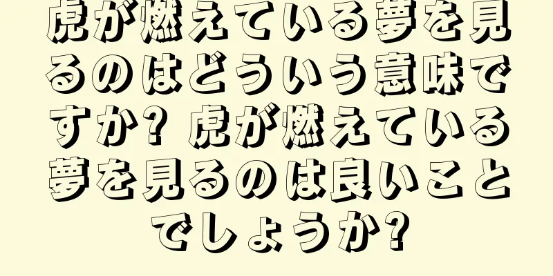 虎が燃えている夢を見るのはどういう意味ですか? 虎が燃えている夢を見るのは良いことでしょうか?