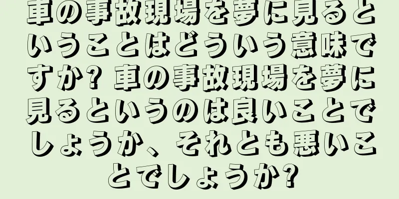 車の事故現場を夢に見るということはどういう意味ですか? 車の事故現場を夢に見るというのは良いことでしょうか、それとも悪いことでしょうか?