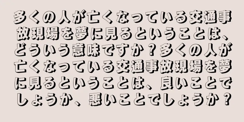 多くの人が亡くなっている交通事故現場を夢に見るということは、どういう意味ですか？多くの人が亡くなっている交通事故現場を夢に見るということは、良いことでしょうか、悪いことでしょうか？