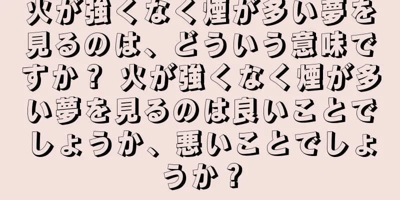 火が強くなく煙が多い夢を見るのは、どういう意味ですか？ 火が強くなく煙が多い夢を見るのは良いことでしょうか、悪いことでしょうか？
