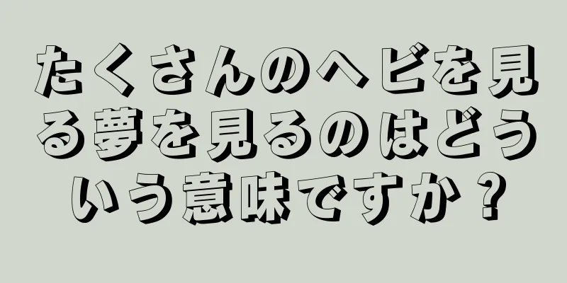 たくさんのヘビを見る夢を見るのはどういう意味ですか？