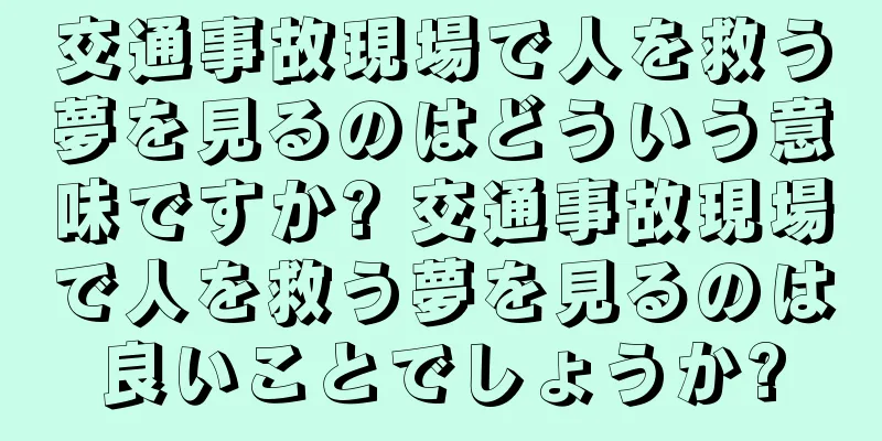 交通事故現場で人を救う夢を見るのはどういう意味ですか? 交通事故現場で人を救う夢を見るのは良いことでしょうか?