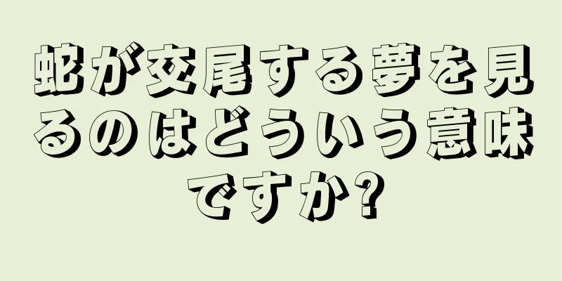 蛇が交尾する夢を見るのはどういう意味ですか?