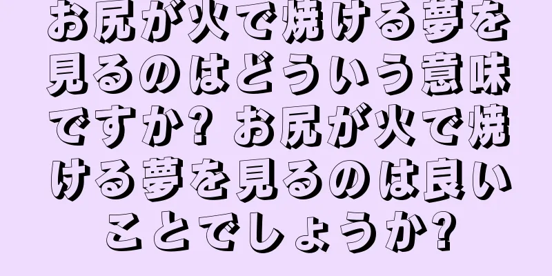お尻が火で焼ける夢を見るのはどういう意味ですか? お尻が火で焼ける夢を見るのは良いことでしょうか?