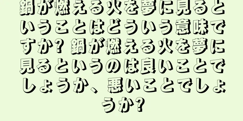 鍋が燃える火を夢に見るということはどういう意味ですか? 鍋が燃える火を夢に見るというのは良いことでしょうか、悪いことでしょうか?