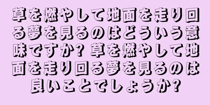 草を燃やして地面を走り回る夢を見るのはどういう意味ですか? 草を燃やして地面を走り回る夢を見るのは良いことでしょうか?