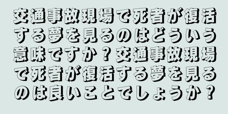 交通事故現場で死者が復活する夢を見るのはどういう意味ですか？交通事故現場で死者が復活する夢を見るのは良いことでしょうか？