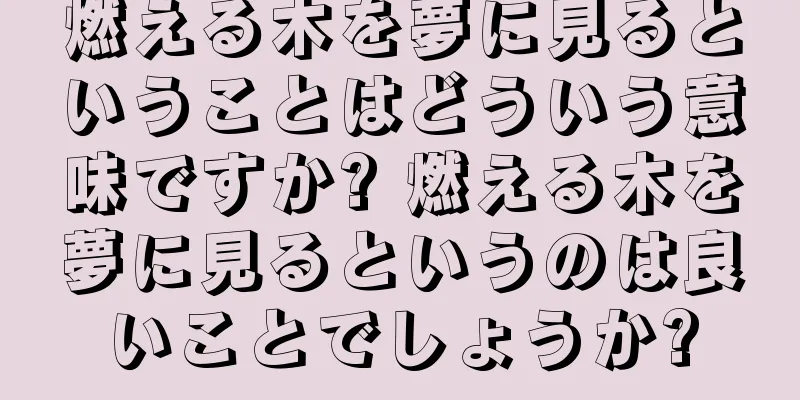 燃える木を夢に見るということはどういう意味ですか? 燃える木を夢に見るというのは良いことでしょうか?