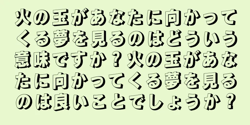 火の玉があなたに向かってくる夢を見るのはどういう意味ですか？火の玉があなたに向かってくる夢を見るのは良いことでしょうか？