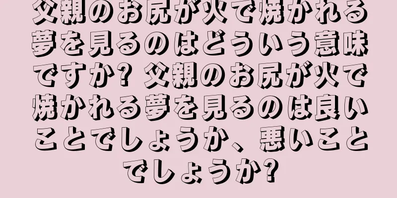 父親のお尻が火で焼かれる夢を見るのはどういう意味ですか? 父親のお尻が火で焼かれる夢を見るのは良いことでしょうか、悪いことでしょうか?