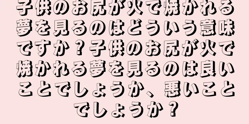 子供のお尻が火で焼かれる夢を見るのはどういう意味ですか？子供のお尻が火で焼かれる夢を見るのは良いことでしょうか、悪いことでしょうか？