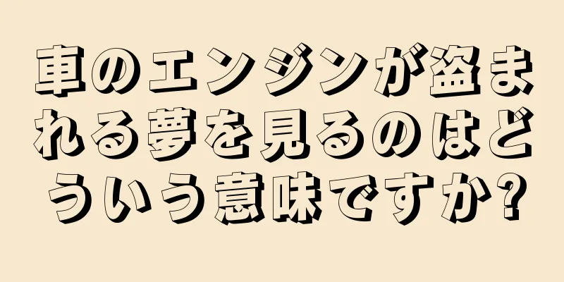 車のエンジンが盗まれる夢を見るのはどういう意味ですか?