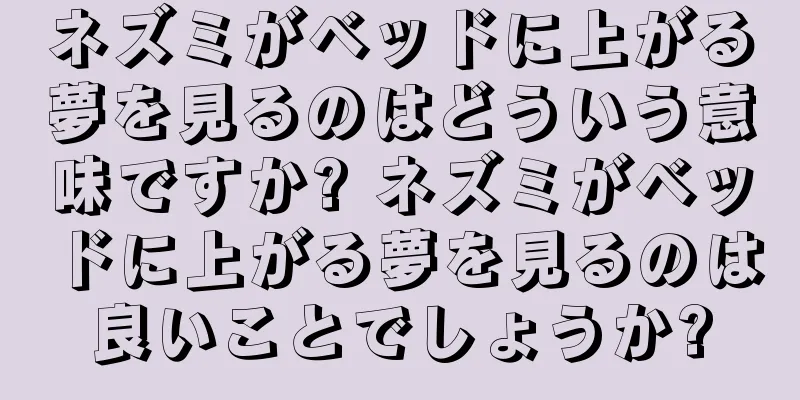 ネズミがベッドに上がる夢を見るのはどういう意味ですか? ネズミがベッドに上がる夢を見るのは良いことでしょうか?