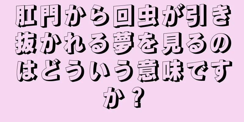 肛門から回虫が引き抜かれる夢を見るのはどういう意味ですか？