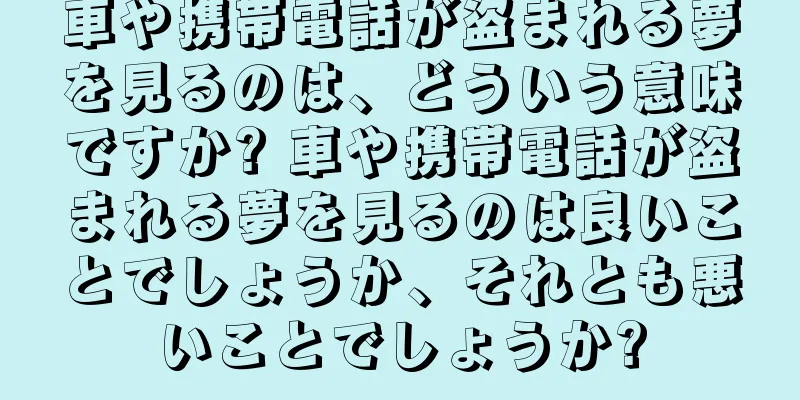 車や携帯電話が盗まれる夢を見るのは、どういう意味ですか? 車や携帯電話が盗まれる夢を見るのは良いことでしょうか、それとも悪いことでしょうか?