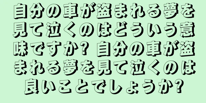 自分の車が盗まれる夢を見て泣くのはどういう意味ですか? 自分の車が盗まれる夢を見て泣くのは良いことでしょうか?