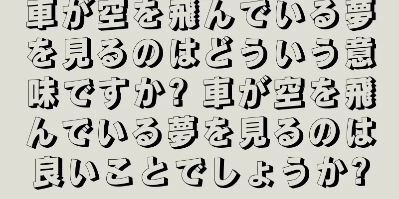 車が空を飛んでいる夢を見るのはどういう意味ですか? 車が空を飛んでいる夢を見るのは良いことでしょうか?