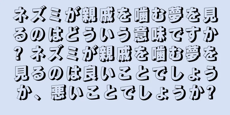 ネズミが親戚を噛む夢を見るのはどういう意味ですか? ネズミが親戚を噛む夢を見るのは良いことでしょうか、悪いことでしょうか?