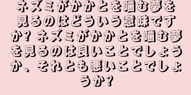 ネズミがかかとを噛む夢を見るのはどういう意味ですか? ネズミがかかとを噛む夢を見るのは良いことでしょうか、それとも悪いことでしょうか?