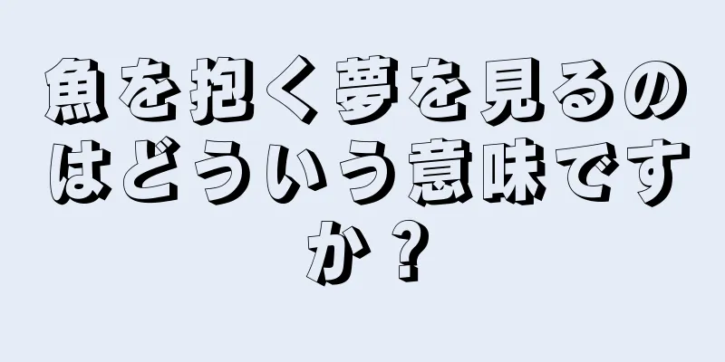 魚を抱く夢を見るのはどういう意味ですか？