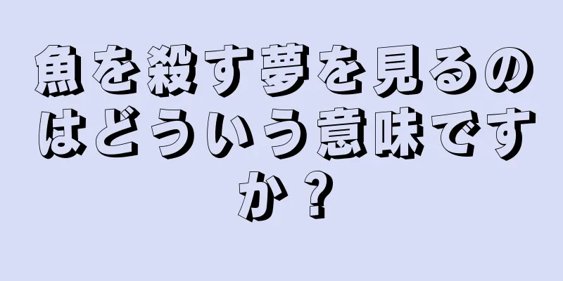 魚を殺す夢を見るのはどういう意味ですか？