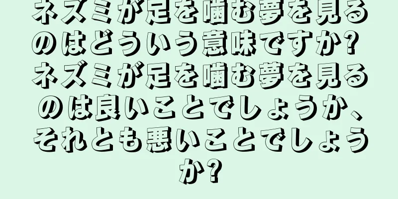 ネズミが足を噛む夢を見るのはどういう意味ですか? ネズミが足を噛む夢を見るのは良いことでしょうか、それとも悪いことでしょうか?