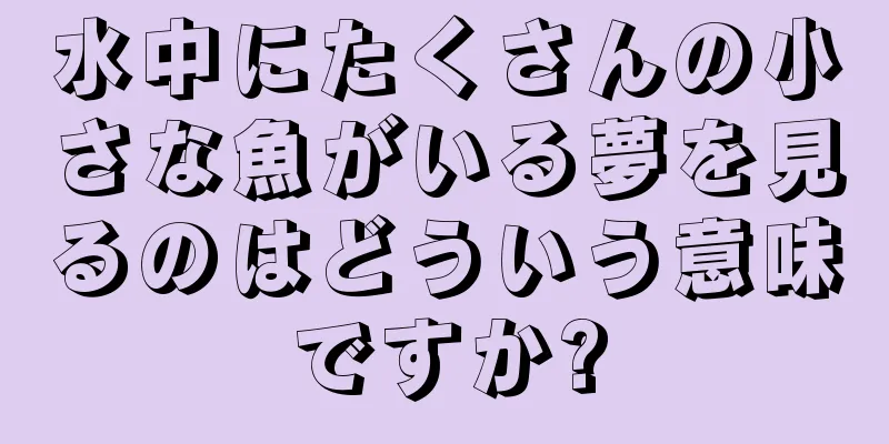 水中にたくさんの小さな魚がいる夢を見るのはどういう意味ですか?