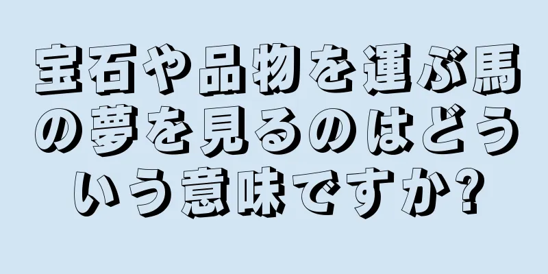 宝石や品物を運ぶ馬の夢を見るのはどういう意味ですか?