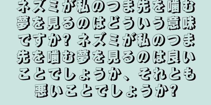 ネズミが私のつま先を噛む夢を見るのはどういう意味ですか? ネズミが私のつま先を噛む夢を見るのは良いことでしょうか、それとも悪いことでしょうか?